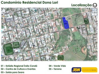 01 – Estádio Regional Índio Condá 02 – Centro de Cultura e Eventos 03 – Saída para Seara 04 – Verde Vida 05 – Terreno 01 02 03 04 05 Condomínio Residencial Dona Lori Localização: 