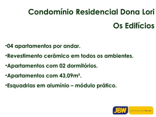Condomínio Residencial Dona Lori Os Edifícios 04 apartamentos por andar. Revestimento cerâmico em todos os ambientes. Apartamentos com 02 dormitórios. Apartamentos com 43,09m². Esquadrias em alumínio – módulo prático. 
