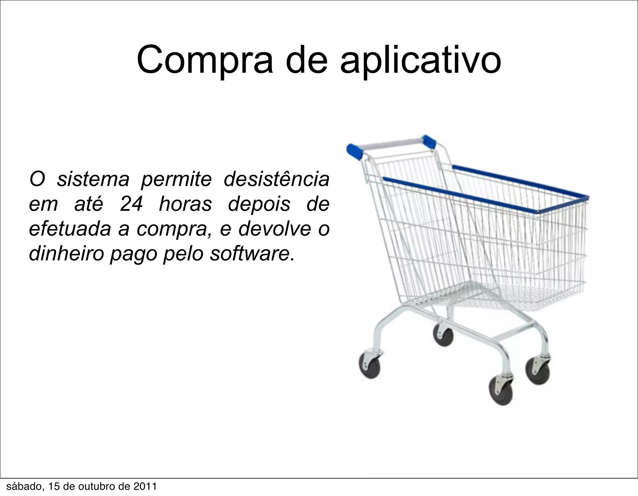 Compra de aplicativo

    O sistema permite desistência
    em até 24 horas depois de
    efetuada a compra, e devolve o
    dinheiro pago pelo software.




sábado, 15 de outubro de 2011
 
