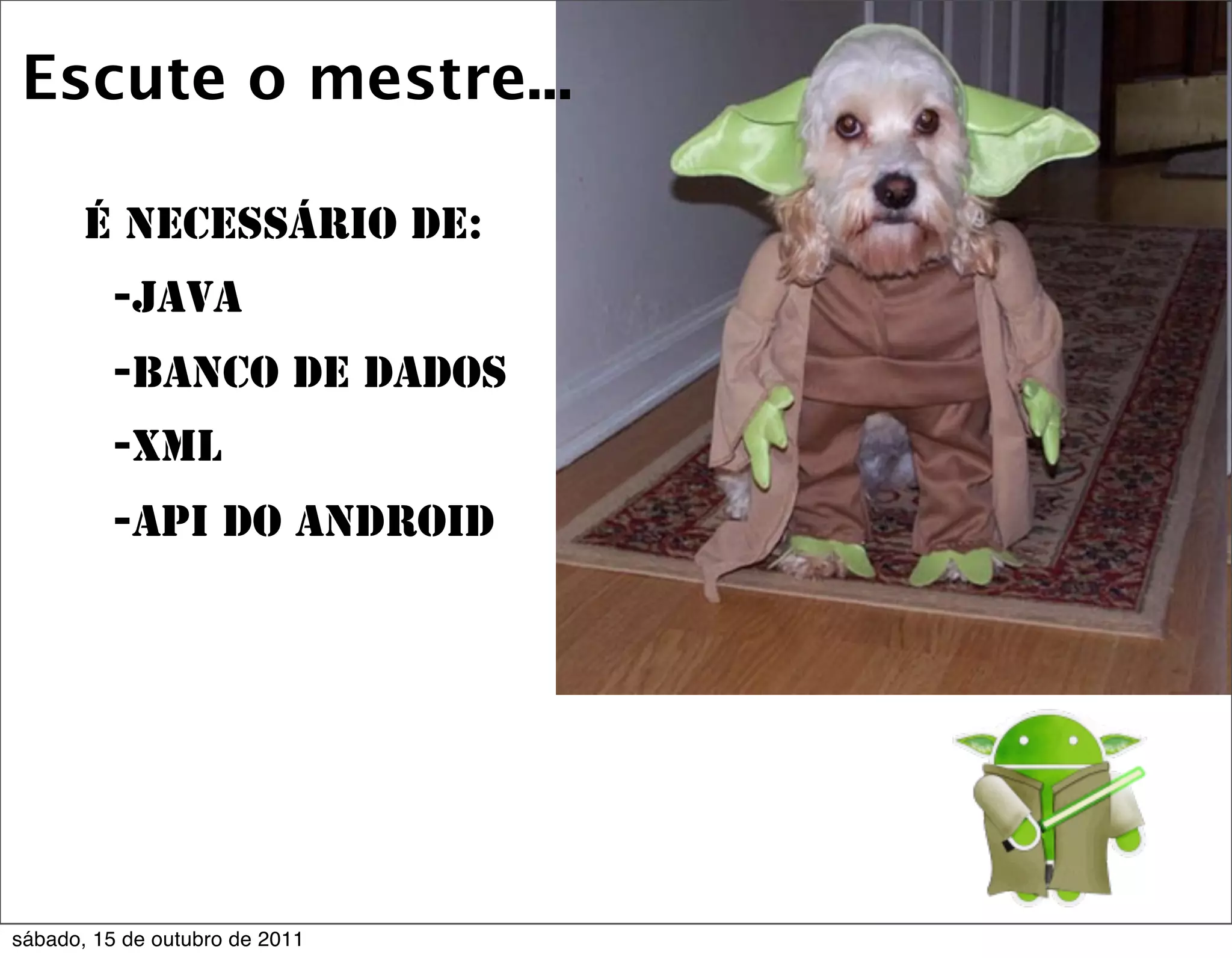 Escute o mestre...

       É necessário de:
         -Java
         -Banco de Dados
         -XML
         -Api do Android




sábado, 15 de outubro de 2011
 