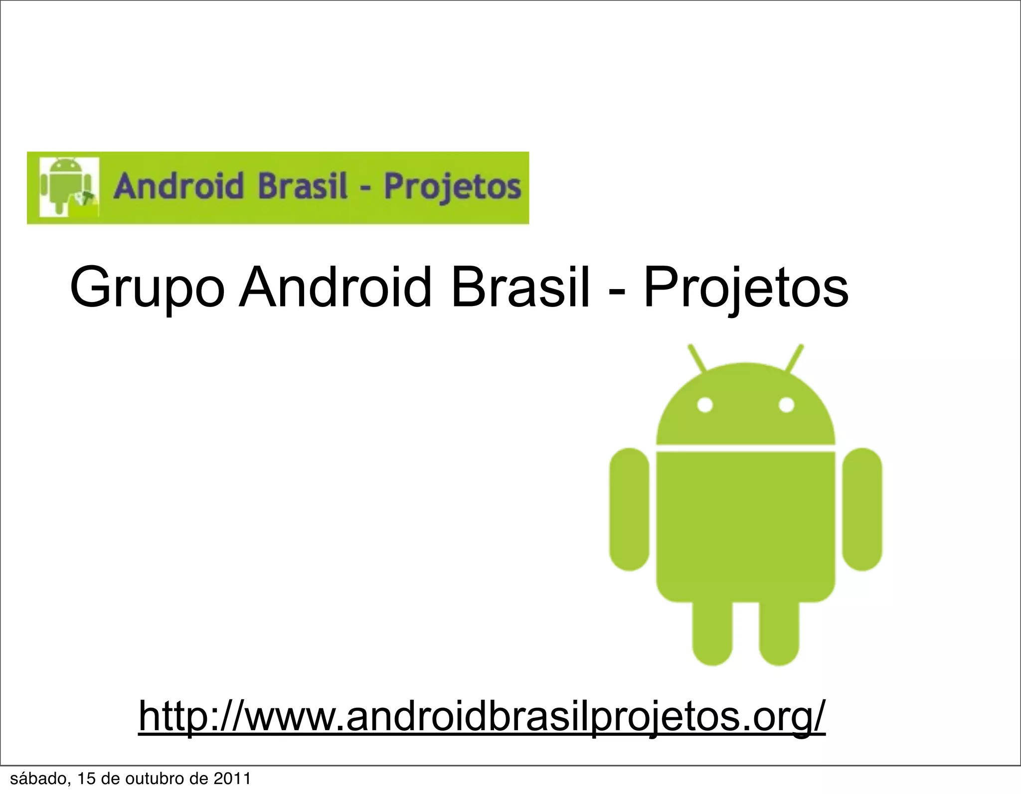 Grupo Android Brasil - Projetos




               http://www.androidbrasilprojetos.org/
sábado, 15 de outubro de 2011
 
