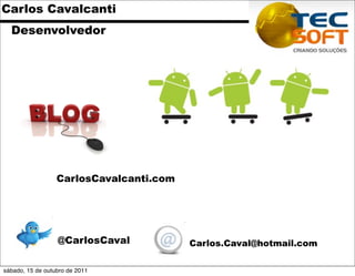Carlos Cavalcanti
  Desenvolvedor




                  CarlosCavalcanti.com




                  @CarlosCaval           Carlos.Caval@hotmail.com

sábado, 15 de outubro de 2011
 