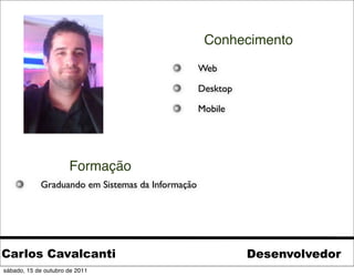 Conhecimento
                                                  Web

                                                  Desktop

                                                  Mobile




                      Formação
            Graduando em Sistemas da Informação




Carlos Cavalcanti                                           Desenvolvedor
sábado, 15 de outubro de 2011
 