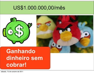 US$1.000.000,00/mês




      Ganhando
      dinheiro sem
      cobrar!
sábado, 15 de outubro de 2011
 