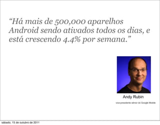 “Há mais de 500,000 aparelhos
     Android sendo ativados todos os dias, e
     está crescendo 4.4% por semana.”




                                        Andy Rubin
                                  vice-presidente sênior do Google Mobile




sábado, 15 de outubro de 2011
 