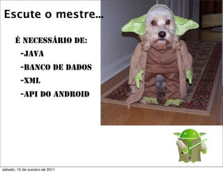 Escute o mestre...

       É necessário de:
         -Java
         -Banco de Dados
         -XML
         -Api do Android




sábado, 15 de outubro de 2011
 