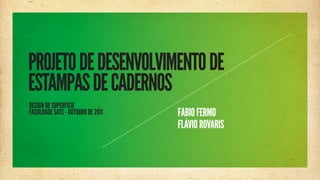 PROJETO DE DESENVOLVIMENTO DE
ESTAMPAS DE CADERNOS
DESIGN DE SUPERFÍCIE
FACULDADE SATC - OUTUBRO DE 2011   FABIO FERMO
                                   FLÁVIO ROVARIS
 