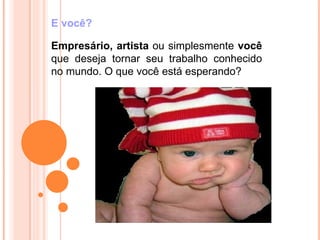 E você?

Empresário, artista ou simplesmente você
que deseja tornar seu trabalho conhecido
no mundo. O que você está esperando?
 