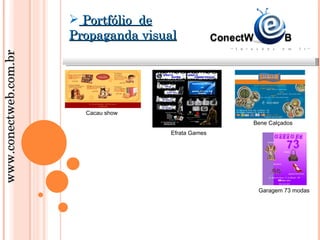 Portfólio de
                       Propaganda visual
www.conectweb.com.br




                         Cacau show
                                                      Bene Calçados
                                       Efrata Games




                                                       Garagem 73 modas
 