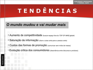 T E N D Ê N C I A S O mundo mudou e vai mudar mais Estudo teórico Aumento de competitividade  (buscar espaço fora do  TOP OF MIND  global) Saturação de informação  (dizer a coisa certa para a pessoa certa) Custos das formas de promoção  (comunicar sem mídia de massa) Evolução crítica dos consumidores   (dissonância entre discursos e produtos) 