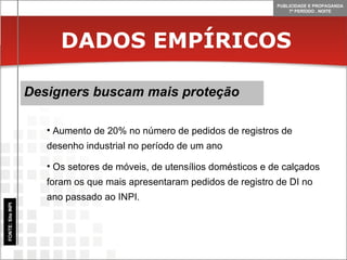 DADOS EMPÍRICOS Designers buscam mais proteção FONTE: Site INPI Aumento de 20% no número de pedidos de registros de desenho industrial no período de um ano Os setores de móveis, de utensílios domésticos e de calçados foram os que mais apresentaram pedidos de registro de DI no ano passado ao INPI.  