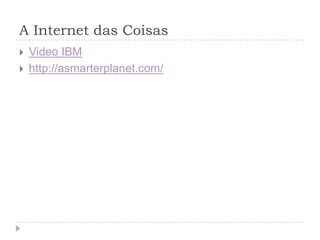 A Internet das Coisas
   Video IBM
   http://asmarterplanet.com/
 