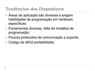 Tendências dos Dispositivos
   Áreas de aplicação são diversas e exigem
    habilidades de programação em hardware
    específicas;
   Ferramentas diversas, falta de modelos de
    programação;
   Poucos protocolos de comunicação e suporte;
   Código de difícil portabilidade;
 