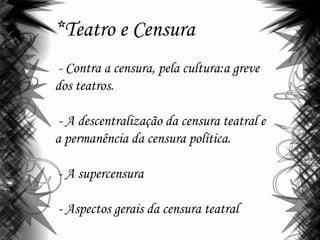 *Teatro e Censura
- Contra a censura, pela cultura:a greve
dos teatros.
- A descentralização da censura teatral e
a permanência da censura política.
- A supercensura
- Aspectos gerais da censura teatral
 