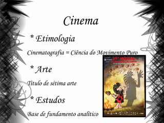 Cinema
* Etimologia
Cinematografia = Ciência do Movimento Puro
* Arte
Titulo de sétima arte
* Estudos
Base de fundamento analítico
 