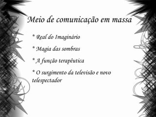 Meio de comunicação em massa
* Real do Imaginário
* Magia das sombras
* A função terapêutica
* O surgimento da televisão e novo
telespectador
 