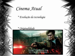 Cinema Atual
* Evolução da tecnologia
* Originalidade
 