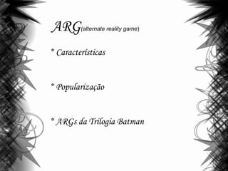ARG(alternate reality game)
* Características
* Popularização
* ARGs da Trilogia Batman
 