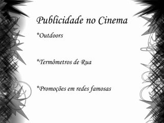 Publicidade no Cinema
*Outdoors
*Termômetros de Rua
*Promoções em redes famosas
 