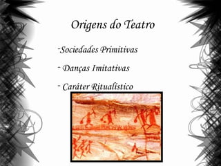 Origens do Teatro
-Sociedades Primitivas
- Danças Imitativas
- Caráter Ritualístico
 