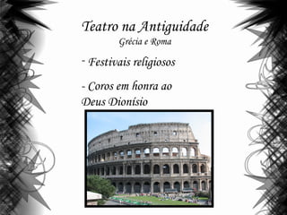 Teatro na Antiguidade
Grécia e Roma
- Festivais religiosos
- Coros em honra ao
Deus Dionísio
 