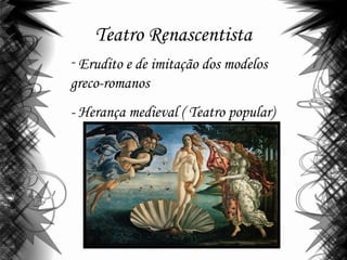 Teatro Renascentista
- Erudito e de imitação dos modelos
greco-romanos
- Herança medieval ( Teatro popular)
 