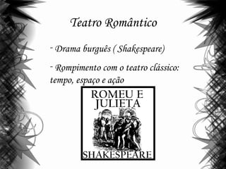 Teatro Romântico
- Drama burguês ( Shakespeare)
- Rompimento com o teatro clássico:
tempo, espaço e ação
 