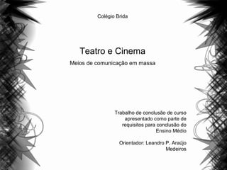 Colégio Brida
Teatro e Cinema
Meios de comunicação em massa
Trabalho de conclusão de curso
apresentado como parte de
requisitos para conclusão do
Ensino Médio
Orientador: Leandro P. Araújo
Medeiros
 