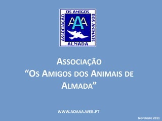 WWW.AOAAA.WEB.PT
ASSOCIAÇÃO
“OS AMIGOS DOS ANIMAIS DE
ALMADA”
NOVEMBRO 2011
 