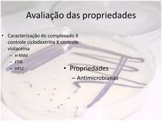 Avaliação das propriedades
• Caracterização do complexado X
  controle ciclodextrina X controle
  violaceina
   – H RNM
   – FTIR
   – HPLC                   • Propriedades
                               – Antimicrobianas
 
