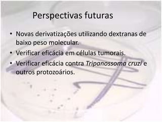 Perspectivas futuras
• Novas derivatizações utilizando dextranas de
  baixo peso molecular.
• Verificar eficácia em células tumorais.
• Verificar eficácia contra Tripanossoma cruzi e
  outros protozoários.
 