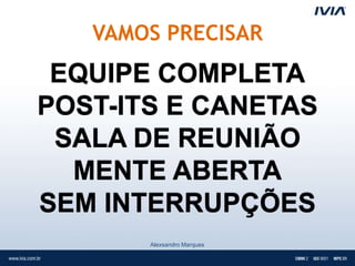 VAMOS PRECISAR
 EQUIPE COMPLETA
POST-ITS E CANETAS
 SALA DE REUNIÃO
  MENTE ABERTA
SEM INTERRUPÇÕES
       Alexsandro Marques
 