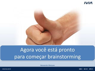 Agora você está pronto
para começar brainstorming
          Alexsandro Marques
 