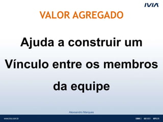 VALOR AGREGADO

  Ajuda a construir um
Vínculo entre os membros
       da equipe
          Alexsandro Marques
 