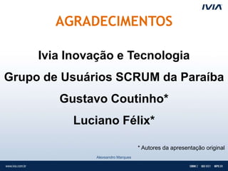 AGRADECIMENTOS

     Ivia Inovação e Tecnologia
Grupo de Usuários SCRUM da Paraíba
        Gustavo Coutinho*
           Luciano Félix*

                                   * Autores da apresentação original
              Alexsandro Marques
 