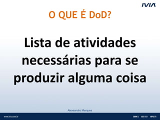 O QUE É DoD?

  Lista de atividades
 necessárias para se
produzir alguma coisa
        Alexsandro Marques
 