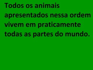 Todos os animais apresentados nessa ordem vivem em praticamente todas as partes do mundo. 