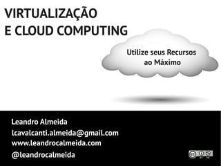 VIRTUALIZAÇÃO
E CLOUD COMPUTING
                                Utilize seus Recursos
                                      ao Máximo




Leandro Almeida
lcavalcanti.almeida@gmail.com
www.leandrocalmeida.com
@leandrocalmeida
 