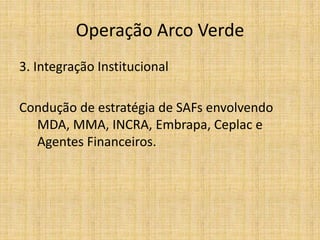 Operação Arco Verde
3. Integração Institucional

Condução de estratégia de SAFs envolvendo
  MDA, MMA, INCRA, Embrapa, Ceplac e
  Agentes Financeiros.
 