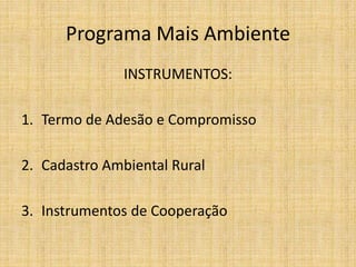 Programa Mais Ambiente
               INSTRUMENTOS:

1. Termo de Adesão e Compromisso

2. Cadastro Ambiental Rural

3. Instrumentos de Cooperação
 