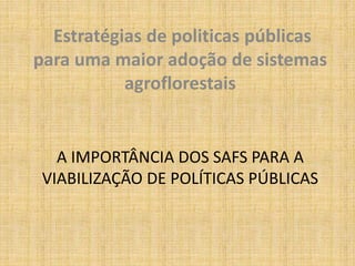 Estratégias de politicas públicas
para uma maior adoção de sistemas
           agroflorestais


   A IMPORTÂNCIA DOS SAFS PARA A
 VIABILIZAÇÃO DE POLÍTICAS PÚBLICAS
 