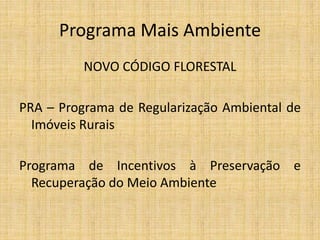 Programa Mais Ambiente
          NOVO CÓDIGO FLORESTAL

PRA – Programa de Regularização Ambiental de
  Imóveis Rurais

Programa de Incentivos à Preservação e
  Recuperação do Meio Ambiente
 