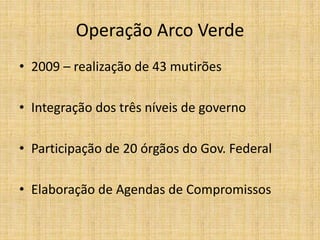 Operação Arco Verde
• 2009 – realização de 43 mutirões

• Integração dos três níveis de governo

• Participação de 20 órgãos do Gov. Federal

• Elaboração de Agendas de Compromissos
 