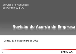 Serviços Portugueses
de Handling, S.A.




           Revisão do Acordo de Empresa


    Lisboa, 11 de Dezembro de 2009




1                                    SPdH, S.A.
 