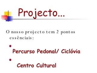 Projecto... O nosso projecto tem 2 pontos essênciais: Percurso Pedonal/ Ciclóvia Centro Cultural 
