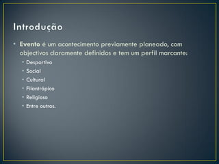 • Evento é um acontecimento previamente planeado, com
  objectivos claramente definidos e tem um perfil marcante:
  •   Desportivo
  •   Social
  •   Cultural
  •   Filantrópico
  •   Religioso
  •   Entre outros.
 