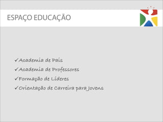 ESPAÇO EDUCAÇÃO




 Academia de Pais
 Academia de Professores
 Formação de Líderes
 Orientação de Carreira para Jovens
 