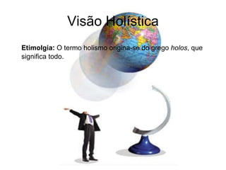 Visão Holística Etimolgia:  O termo holismo origina-se do grego  holos , que significa todo. 