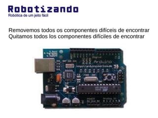 Removemos todos os componentes difíceis de encontrar Quitamos todos los componentes difíciles de encontrar 