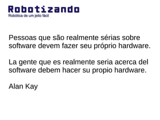 Pessoas que são realmente sérias sobre software devem fazer seu próprio hardware. La gente que es realmente seria acerca del software debem hacer su propio hardware. Alan Kay 